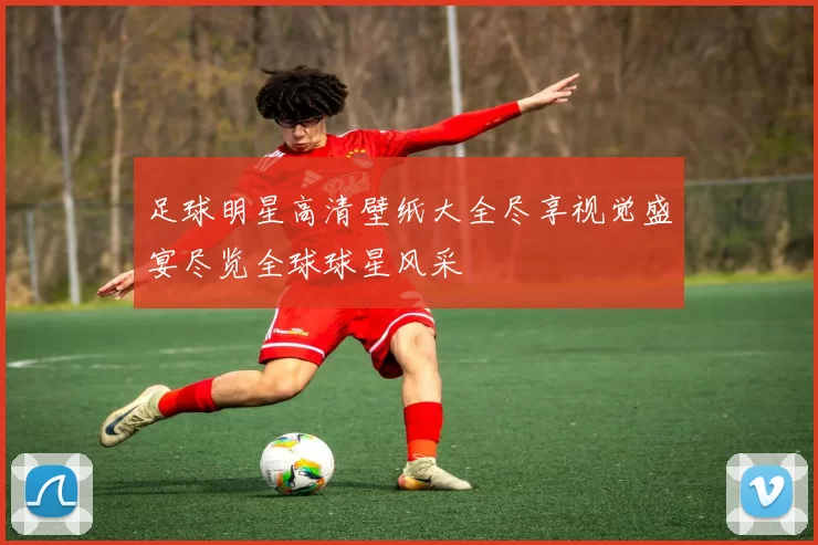 足球明星高清壁纸大全尽享视觉盛宴尽览全球球星风采