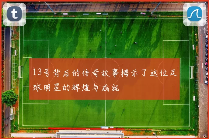 13号背后的传奇故事揭示了这位足球明星的辉煌与成就