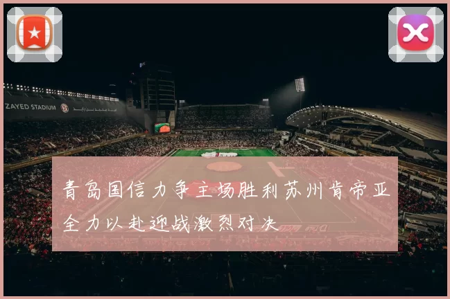 青岛国信力争主场胜利苏州肯帝亚全力以赴迎战激烈对决