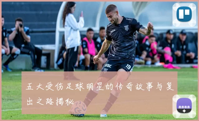 五大受伤足球明星的传奇故事与复出之路揭秘
