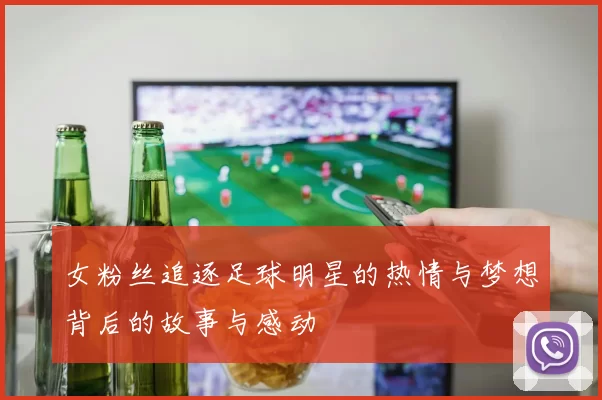 女粉丝追逐足球明星的热情与梦想背后的故事与感动