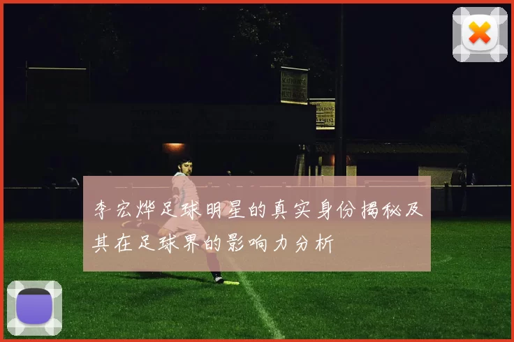 李宏烨足球明星的真实身份揭秘及其在足球界的影响力分析
