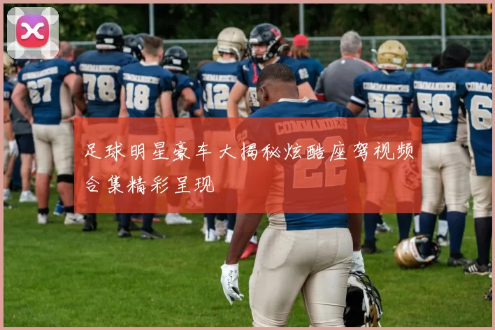 足球明星豪车大揭秘炫酷座驾视频合集精彩呈现