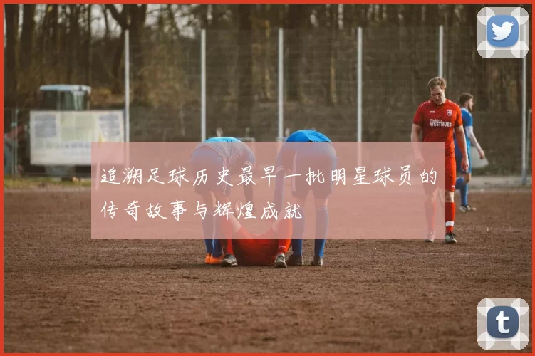 追溯足球历史最早一批明星球员的传奇故事与辉煌成就