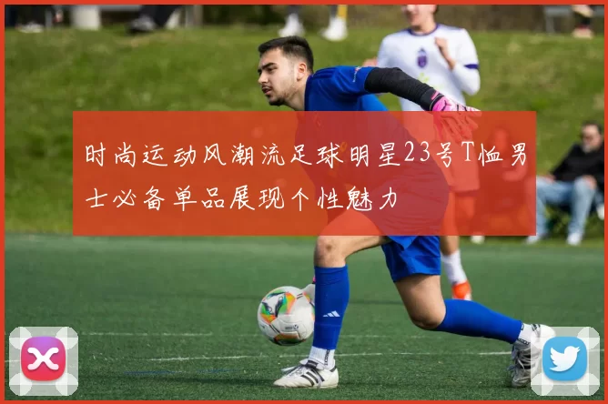 时尚运动风潮流足球明星23号T恤男士必备单品展现个性魅力