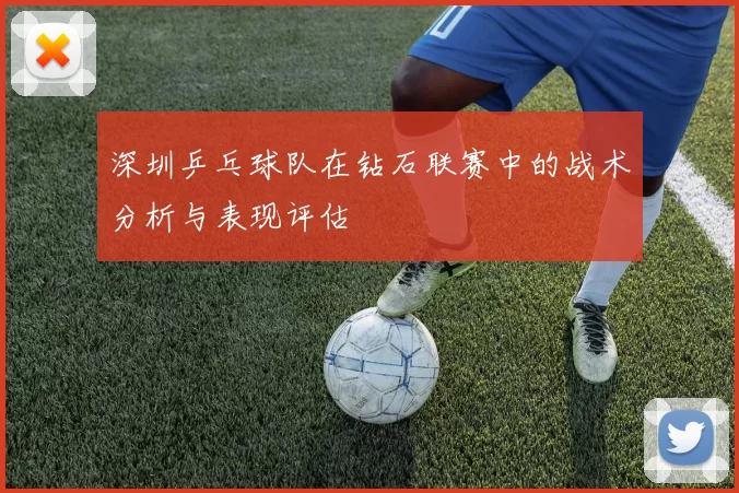 深圳乒乓球队在钻石联赛中的战术分析与表现评估