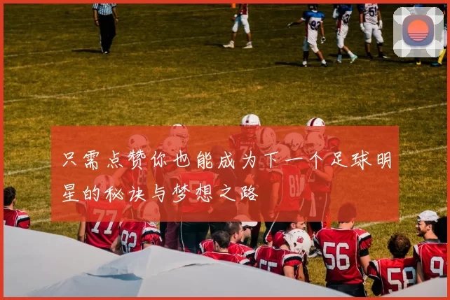 只需点赞你也能成为下一个足球明星的秘诀与梦想之路