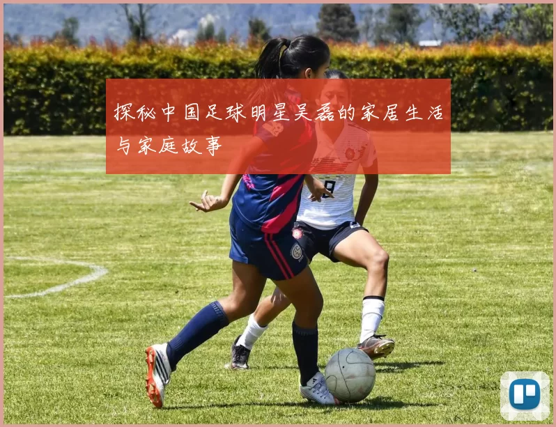 探秘中国足球明星吴磊的家居生活与家庭故事