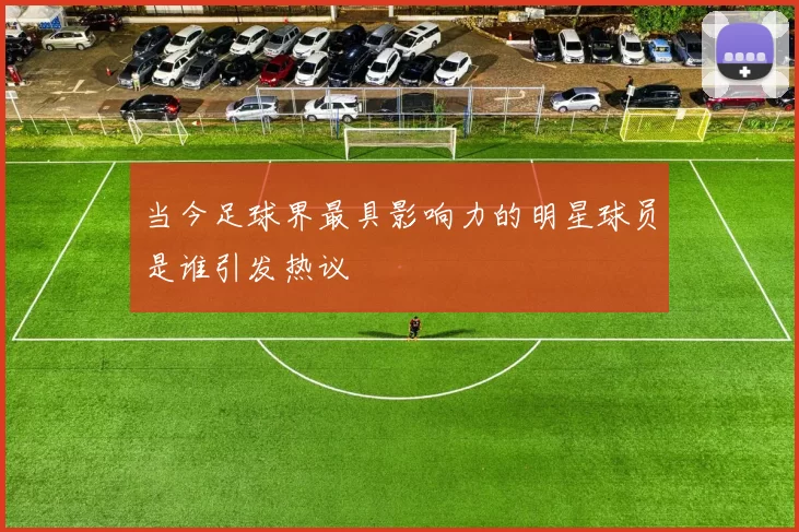当今足球界最具影响力的明星球员是谁引发热议