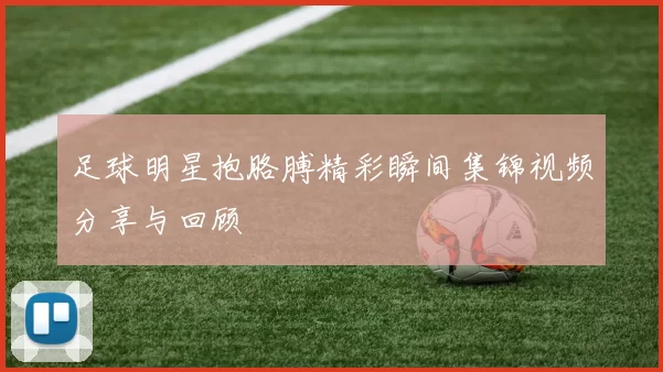 足球明星抱胳膊精彩瞬间集锦视频分享与回顾