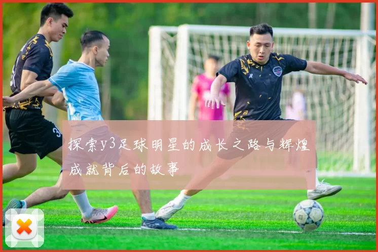 探索y3足球明星的成长之路与辉煌成就背后的故事