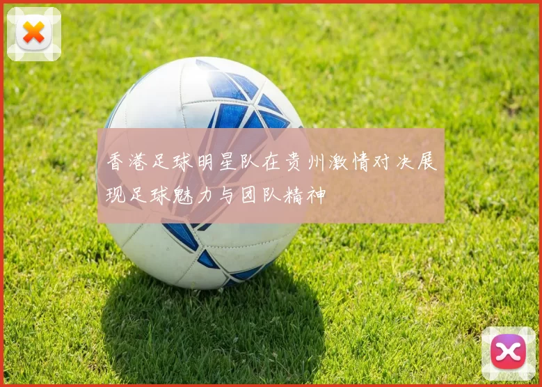 香港足球明星队在贵州激情对决展现足球魅力与团队精神