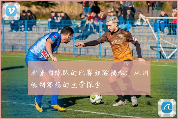北京网球队的比赛经验揭秘：从训练到赛场的全景探索