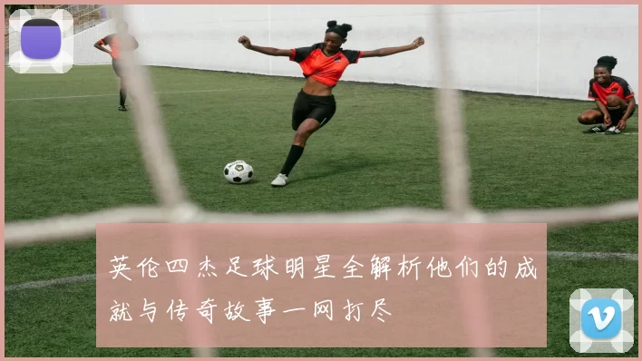 英伦四杰足球明星全解析他们的成就与传奇故事一网打尽